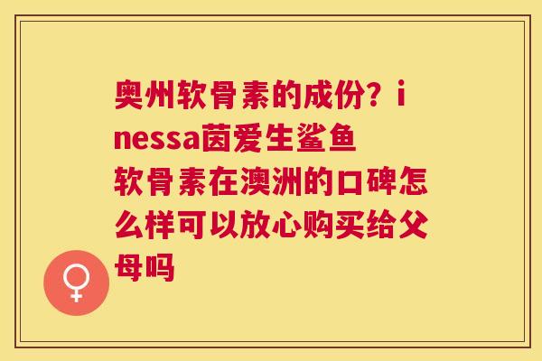 奥州软骨素的成份?inessa茵爱生鲨鱼软骨素在澳洲的口碑怎么样可以放心购买给父母吗