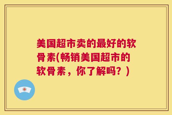 美国超市卖的最好的软骨素(畅销美国超市的软骨素，你了解吗？)