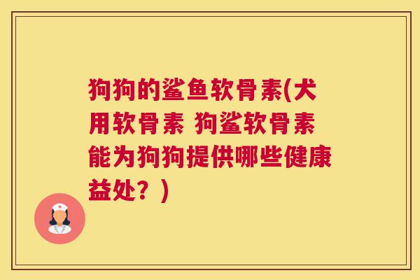 狗狗的鲨鱼软骨素(犬用软骨素 狗鲨软骨素能为狗狗提供哪些健康益处?)