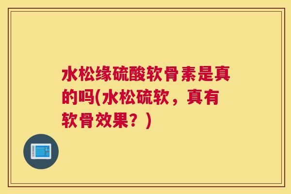 水松缘硫酸软骨素是真的吗(水松硫软，真有软骨效果？)