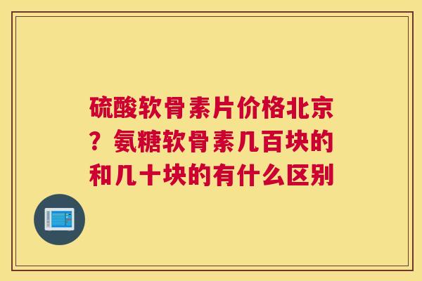 硫酸软骨素片价格北京?氨糖软骨素几百块的和几十块的有什么区别 硫酸软骨素片价格北京?氨糖软骨素几百块的和几十块的有什么区别