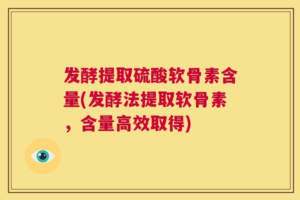 发酵提取硫酸软骨素含量(发酵法提取软骨素，含量高效取得)