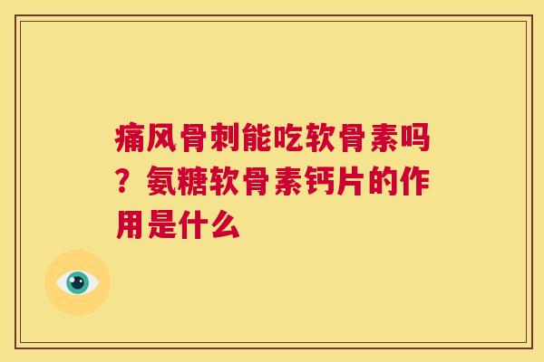 痛风骨刺能吃软骨素吗?氨糖软骨素钙片的作用是什么