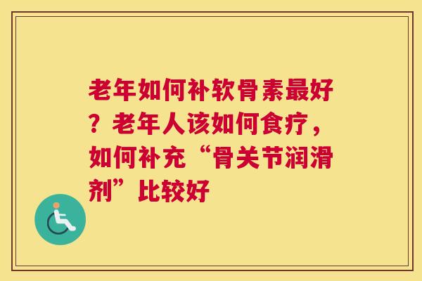 老年如何补软骨素好?老年人该如何食疗,如何补充“骨关节润滑剂”比较好 老年如何补软骨素好?老年人该如何食疗,如何补充“骨关节润滑剂”比较好