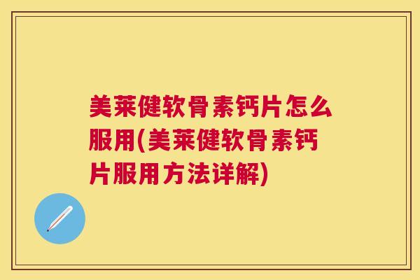 美莱健软骨素钙片怎么服用(美莱健软骨素钙片服用方法详解)