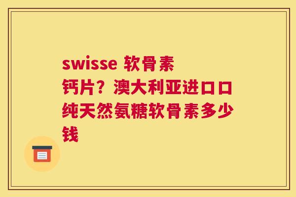 swisse 软骨素钙片?澳大利亚进口口纯天然氨糖软骨素多少钱 swisse 软骨素钙片?澳大利亚进口口纯天然氨糖软骨素多少钱