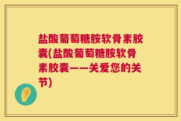 盐酸葡萄糖胺软骨素胶囊(盐酸葡萄糖胺软骨素胶囊——关爱您的关节)