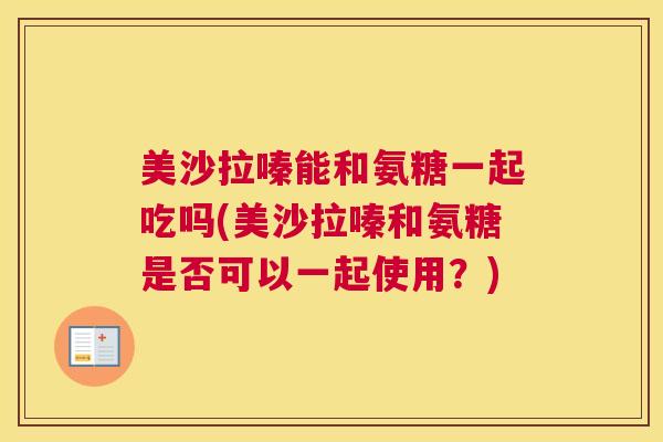 美沙拉嗪能和氨糖一起吃吗(美沙拉嗪和氨糖是否可以一起使用?) 美沙拉嗪能和氨糖一起吃吗(美沙拉嗪和氨糖是否可以一起使用?)