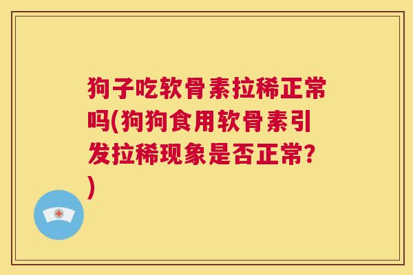 狗子吃软骨素拉稀正常吗(狗狗食用软骨素引发拉稀现象是否正常?)