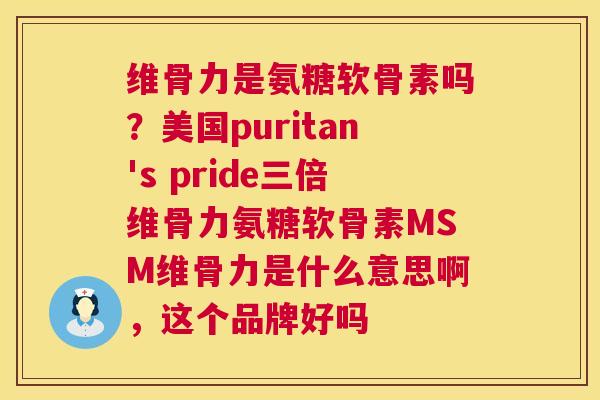 维骨力是氨糖软骨素吗？美国puritan's pride三倍维骨力氨糖软骨素MSM维骨力是什么意思啊，这个品牌好吗