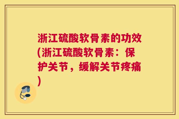 浙江硫酸软骨素的功效(浙江硫酸软骨素:保护关节,缓解关节疼痛)