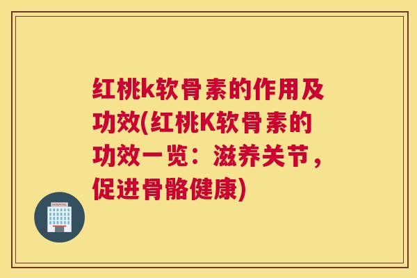 红桃k软骨素的作用及功效(红桃K软骨素的功效一览:滋养关节,促进骨骼健康)