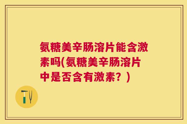 氨糖美辛肠溶片能含激素吗(氨糖美辛肠溶片中是否含有激素？)