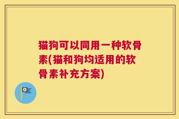 猫狗可以同用一种软骨素(猫和狗均适用的软骨素补充方案)