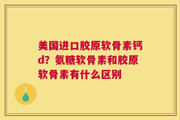 美国进口胶原软骨素钙d?氨糖软骨素和胶原软骨素有什么区别