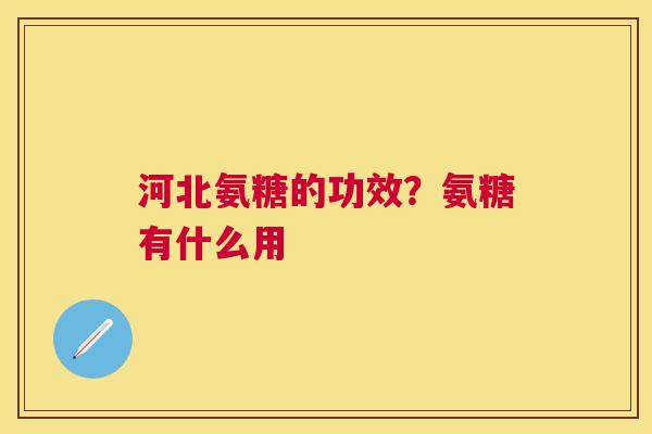 河北氨糖的功效?氨糖有什么用