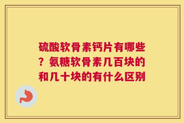 硫酸软骨素钙片有哪些?氨糖软骨素几百块的和几十块的有什么区别 硫酸软骨素钙片有哪些?氨糖软骨素几百块的和几十块的有什么区别
