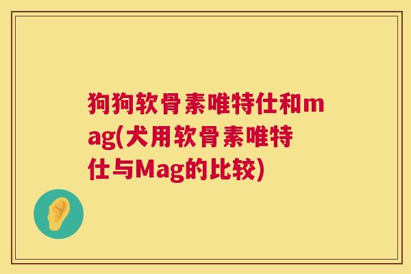 狗狗软骨素唯特仕和mag(犬用软骨素唯特仕与Mag的比较)