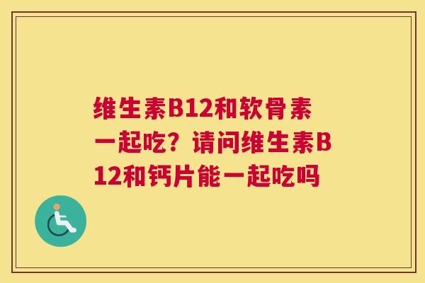维生素B12和软骨素一起吃?请问维生素B12和钙片能一起吃吗