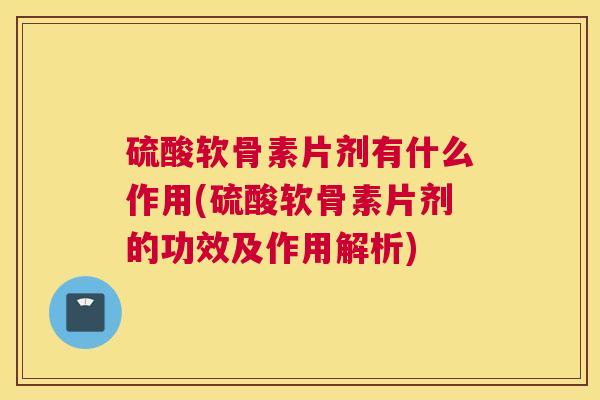 硫酸软骨素片剂有什么作用(硫酸软骨素片剂的功效及作用解析)