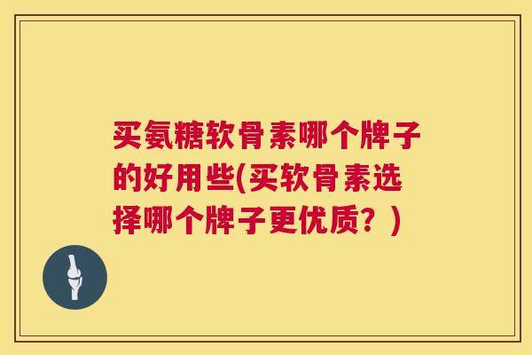 买氨糖软骨素哪个牌子的好用些(买软骨素选择哪个牌子更优质？)