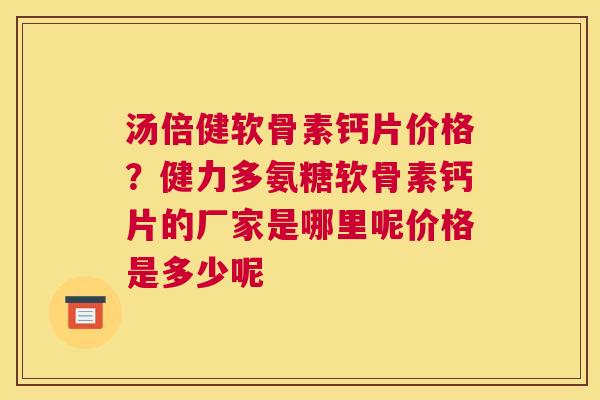 汤倍健软骨素钙片价格?健力多氨糖软骨素钙片的厂家是哪里呢价格是多少呢