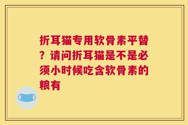 折耳猫专用软骨素平替?请问折耳猫是不是必须小时候吃含软骨素的粮有