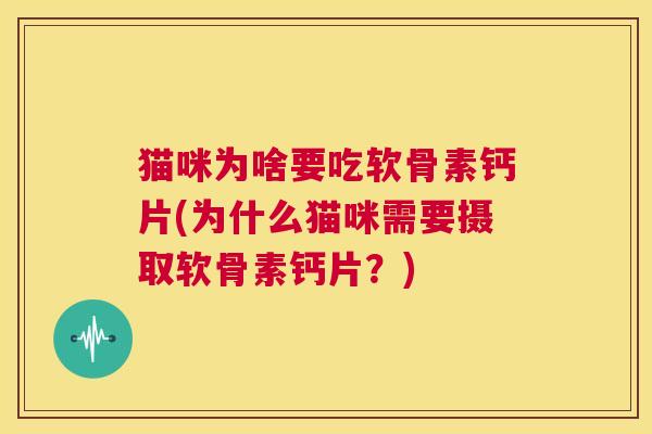 猫咪为啥要吃软骨素钙片(为什么猫咪需要摄取软骨素钙片?) 猫咪为啥要吃软骨素钙片(为什么猫咪需要摄取软骨素钙片?)