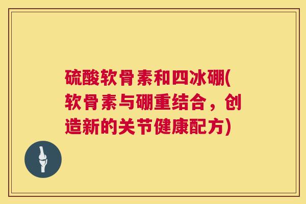 硫酸软骨素和四冰硼(软骨素与硼重结合,创造新的关节健康配方) 硫酸软骨素和四冰硼(软骨素与硼重结合,创造新的关节健康配方)