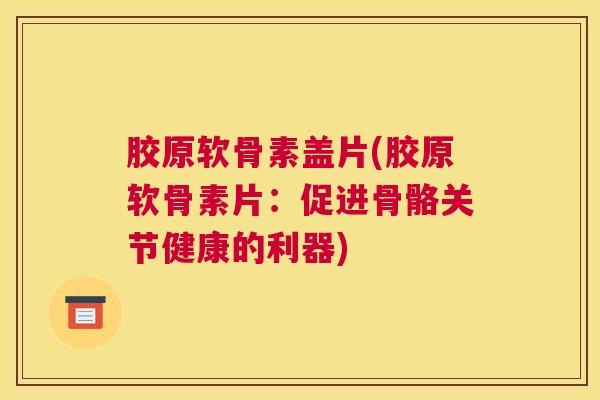 胶原软骨素盖片(胶原软骨素片:促进骨骼关节健康的利器) 胶原软骨素盖片(胶原软骨素片:促进骨骼关节健康的利器)