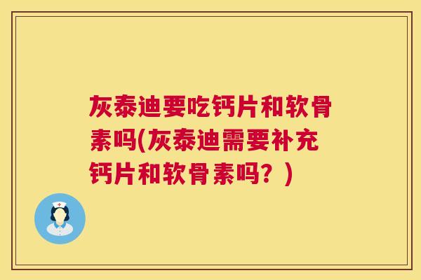 灰泰迪要吃钙片和软骨素吗(灰泰迪需要补充钙片和软骨素吗?)