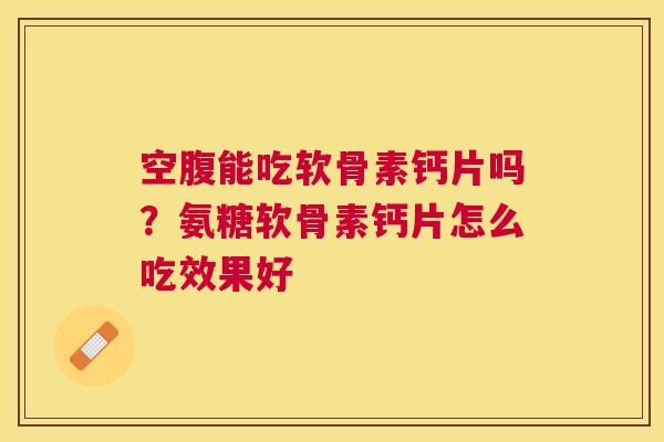 空腹能吃软骨素钙片吗？氨糖软骨素钙片怎么吃效果好