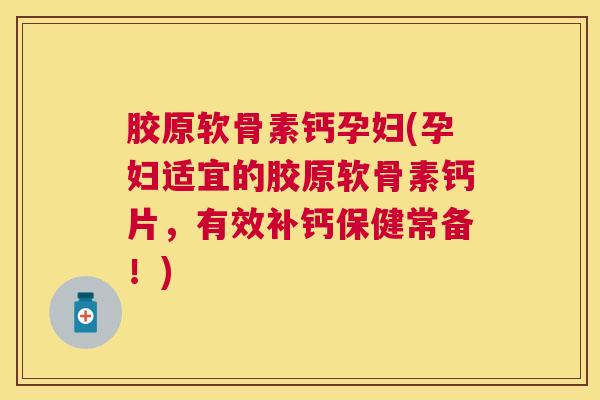 胶原软骨素钙孕妇(孕妇适宜的胶原软骨素钙片，有效补钙保健常备！)