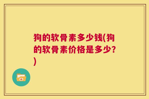 狗的软骨素多少钱(狗的软骨素价格是多少?)