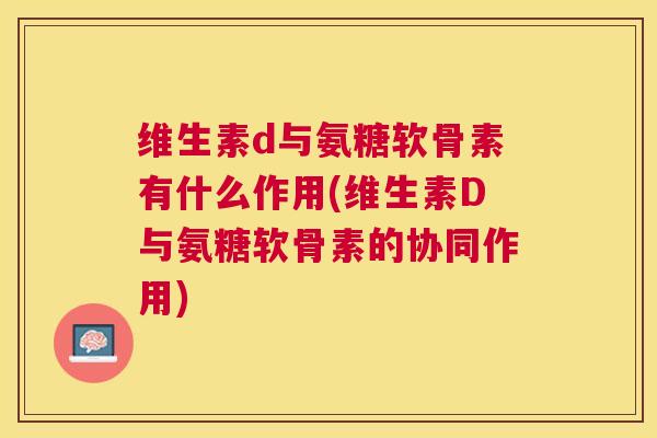 维生素d与氨糖软骨素有什么作用(维生素D与氨糖软骨素的协同作用) 维生素d与氨糖软骨素有什么作用(维生素D与氨糖软骨素的协同作用)