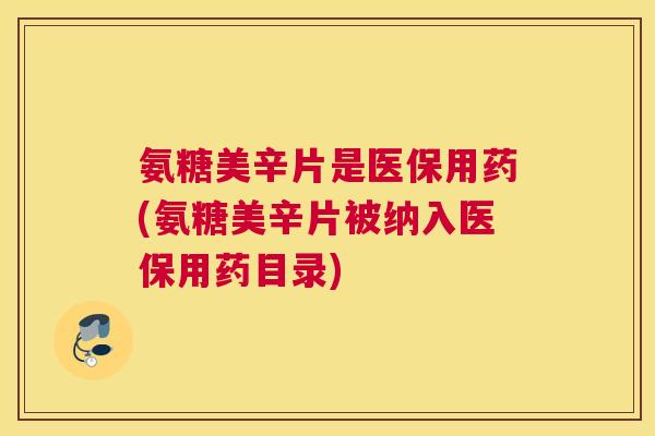 氨糖美辛片是医保用药(氨糖美辛片被纳入医保用药目录)