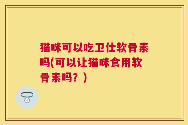 猫咪可以吃卫仕软骨素吗(可以让猫咪食用软骨素吗?)