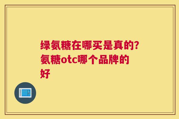 绿氨糖在哪买是真的?氨糖otc哪个品牌的好