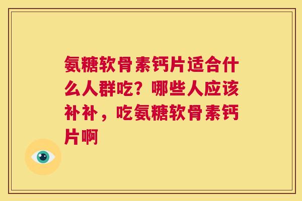 氨糖软骨素钙片适合什么人群吃?哪些人应该补补,吃氨糖软骨素钙片啊 氨糖软骨素钙片适合什么人群吃?哪些人应该补补,吃氨糖软骨素钙片啊