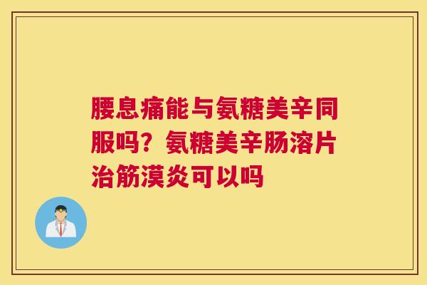 腰息痛能与氨糖美辛同服吗?氨糖美辛肠溶片治筋漠炎可以吗