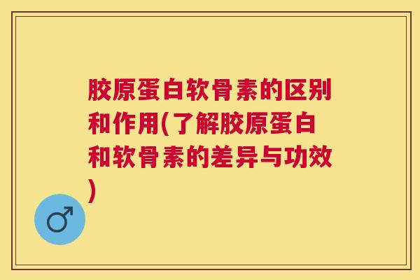 胶原蛋白软骨素的区别和作用(了解胶原蛋白和软骨素的差异与功效)