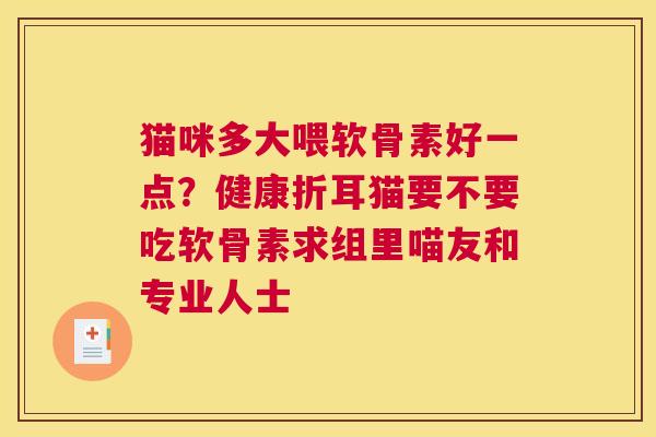 猫咪多大喂软骨素好一点?健康折耳猫要不要吃软骨素求组里喵友和专业人士