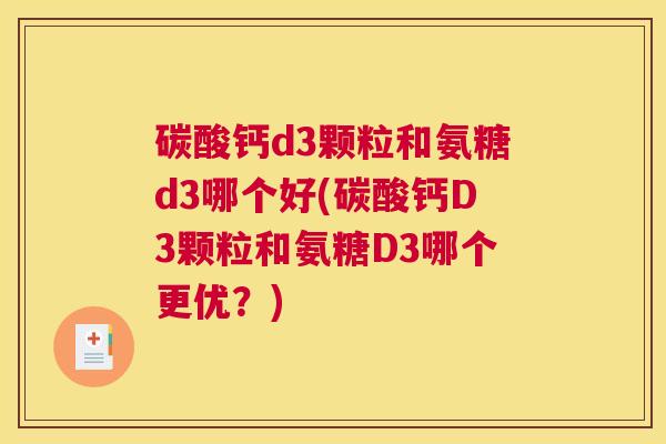 碳酸钙d3颗粒和氨糖d3哪个好(碳酸钙D3颗粒和氨糖D3哪个更优?)