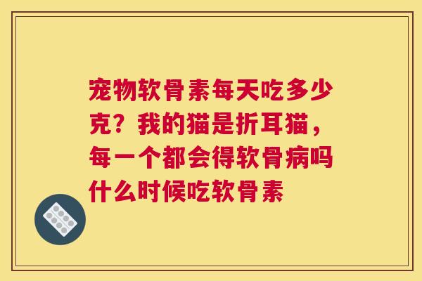 宠物软骨素每天吃多少克?我的猫是折耳猫,每一个都会得软骨病吗什么时候吃软骨素