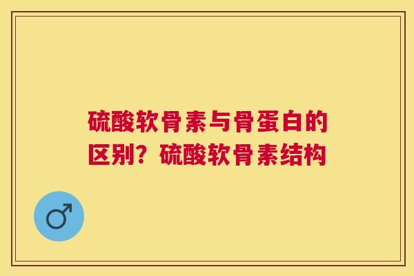 硫酸软骨素与骨蛋白的区别？硫酸软骨素结构