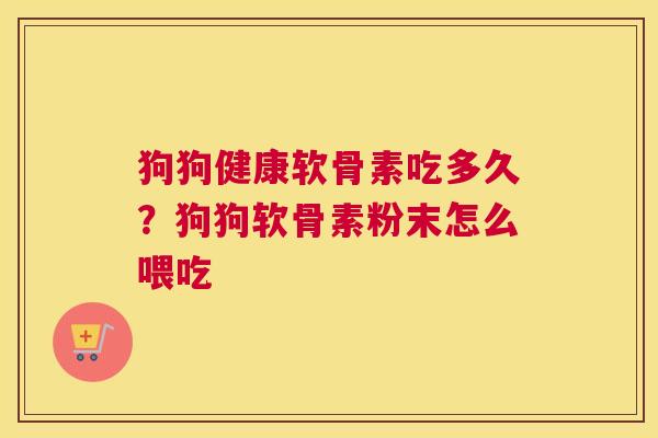 狗狗健康软骨素吃多久？狗狗软骨素粉末怎么喂吃