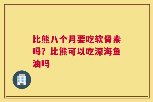 比熊八个月要吃软骨素吗?比熊可以吃深海鱼油吗