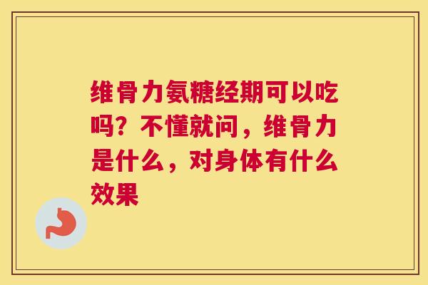 维骨力氨糖经期可以吃吗?不懂就问,维骨力是什么,对身体有什么效果 维骨力氨糖经期可以吃吗?不懂就问,维骨力是什么,对身体有什么效果