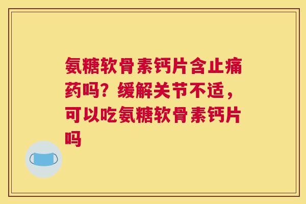 氨糖软骨素钙片含药吗?缓解关节不适,可以吃氨糖软骨素钙片吗 氨糖软骨素钙片含药吗?缓解关节不适,可以吃氨糖软骨素钙片吗