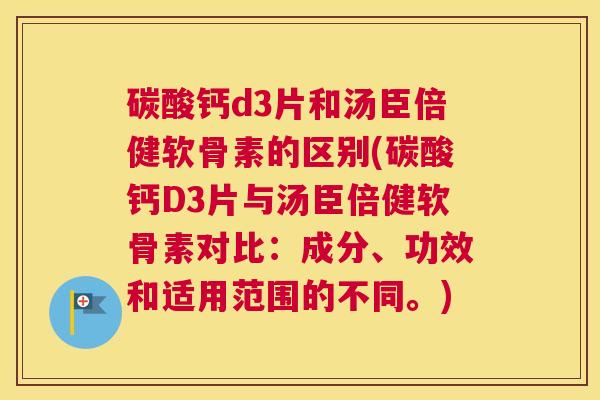 碳酸钙d3片和汤臣倍健软骨素的区别(碳酸钙D3片与汤臣倍健软骨素对比：成分、功效和适用范围的不同。)